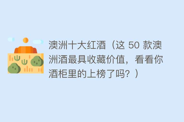 澳洲十大红酒（这 50 款澳洲酒最具收藏价值，看看你酒柜里的上榜了吗？）