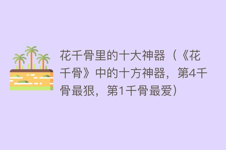 花千骨里的十大神器（《花千骨》中的十方神器，第4千骨最狠，第1千骨最爱）