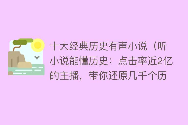 十大经典历史有声小说（听小说能懂历史：点击率近2亿的主播，带你还原几千个历史真相） 