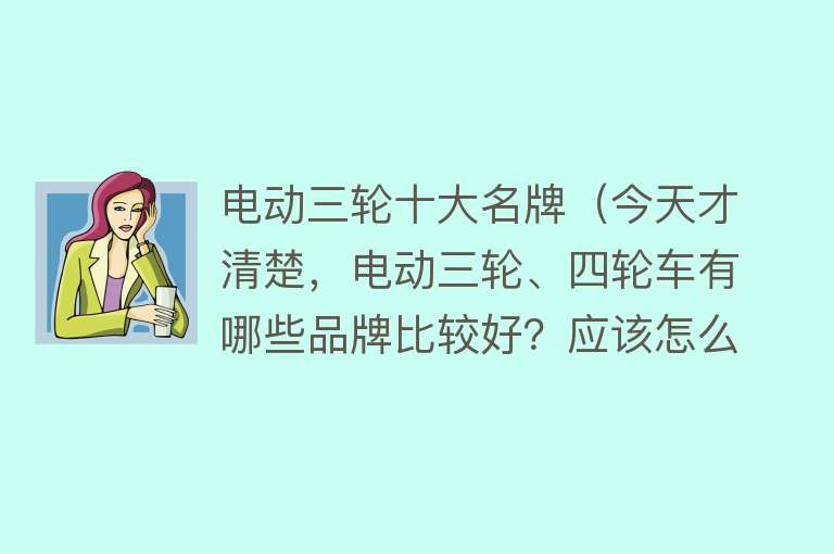 电动三轮十大名牌（今天才清楚，电动三轮、四轮车有哪些品牌比较好？应该怎么挑选？）