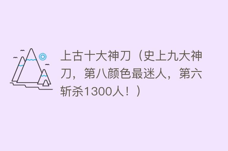 上古十大神刀（史上九大神刀，第八颜色最迷人，第六斩杀1300人！）