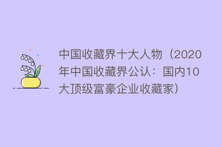 中国收藏界十大人物（2020年中国收藏界公认：国内10大顶级富豪企业收藏家）