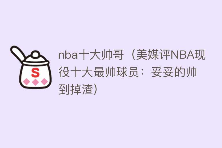 nba十大帅哥（美媒评NBA现役十大最帅球员：妥妥的帅到掉渣）