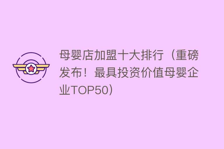 母婴店加盟十大排行（重磅发布！最具投资价值母婴企业TOP50）