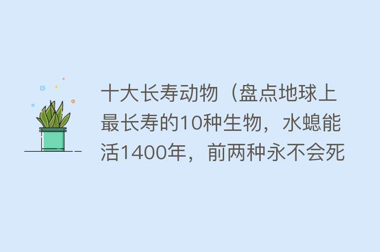 十大长寿动物（盘点地球上最长寿的10种生物，水螅能活1400年，前两种永不会死）