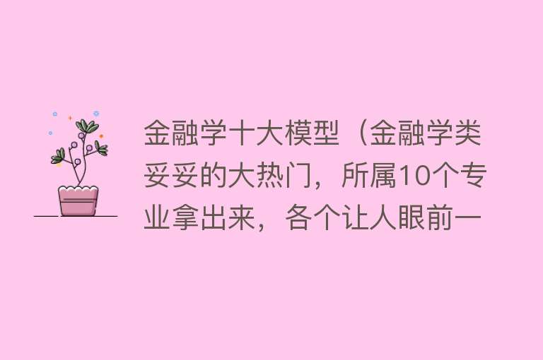 金融学十大模型（金融学类妥妥的大热门，所属10个专业拿出来，各个让人眼前一亮） 