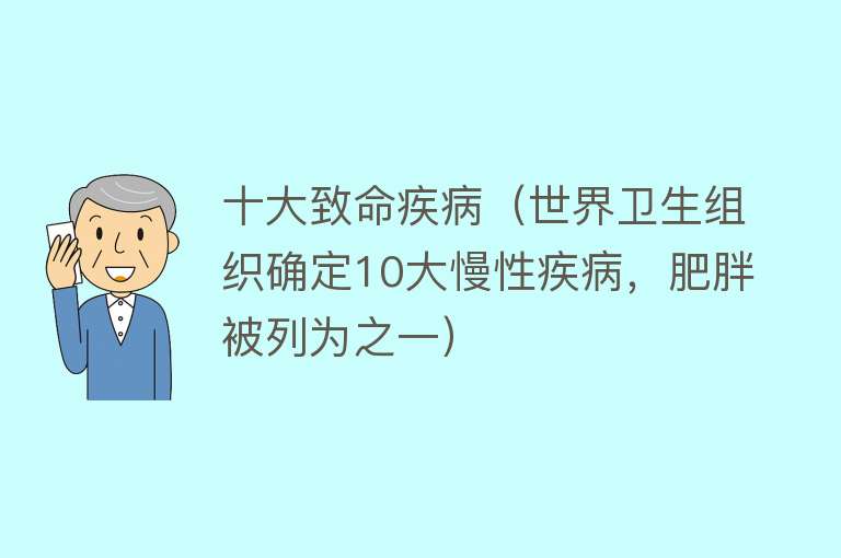 十大致命疾病（世界卫生组织确定10大慢性疾病，肥胖被列为之一） 