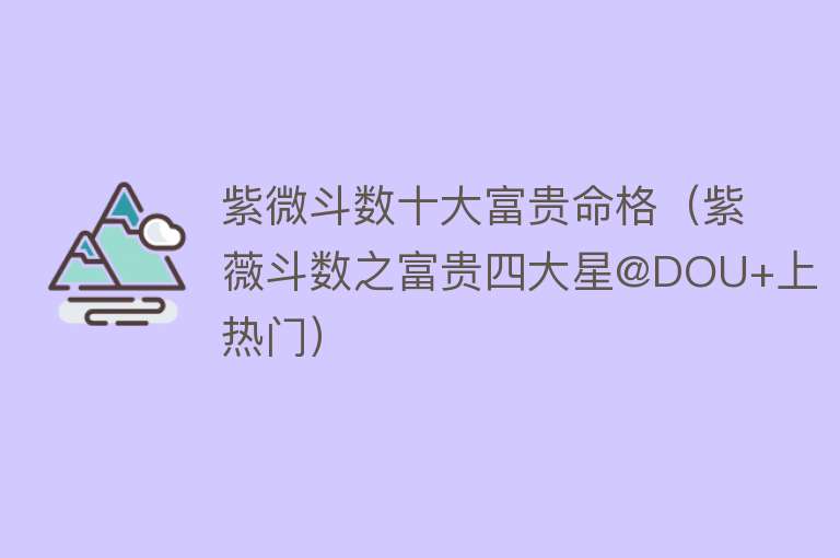 紫微斗数十大富贵命格（紫薇斗数之富贵四大星@DOU+上热门）