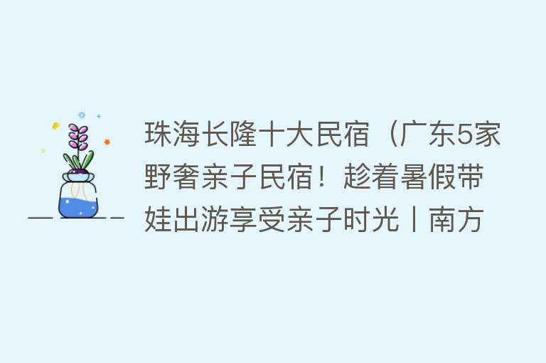 珠海长隆十大民宿（广东5家野奢亲子民宿！趁着暑假带娃出游享受亲子时光丨南方民宿） 