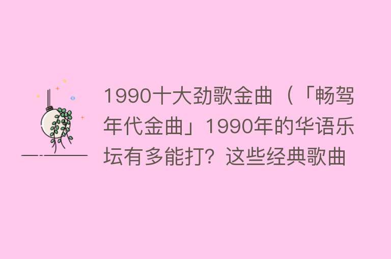 1990十大劲歌金曲（「畅驾年代金曲」1990年的华语乐坛有多能打？这些经典歌曲依然在耳边回响）