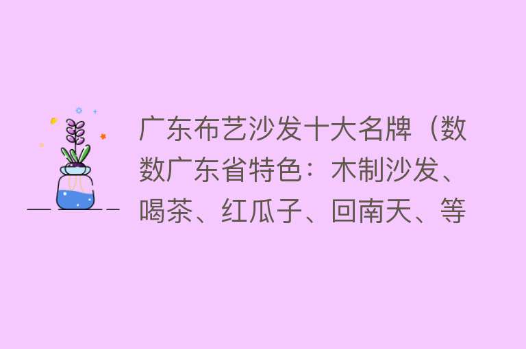 广东布艺沙发十大名牌（数数广东省特色：木制沙发、喝茶、红瓜子、回南天、等等…）