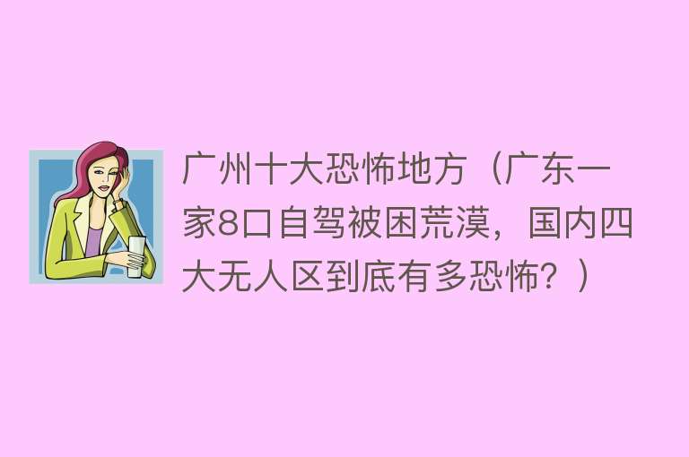 广州十大恐怖地方（广东一家8口自驾被困荒漠，国内四大无人区到底有多恐怖？） 