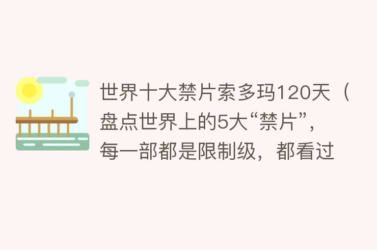 世界十大禁片索多玛120天（盘点世界上的5大“禁片”，每一部都是限制级，都看过的我服你！）