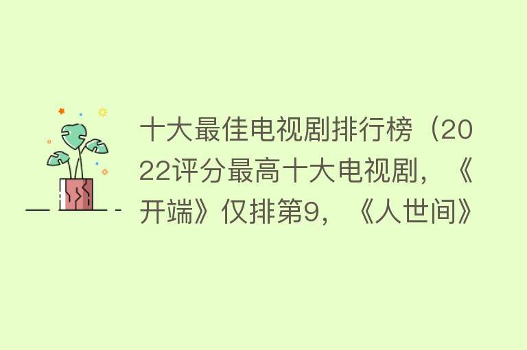 十大最佳电视剧排行榜（2022评分最高十大电视剧，《开端》仅排第9，《人世间》未进前三）