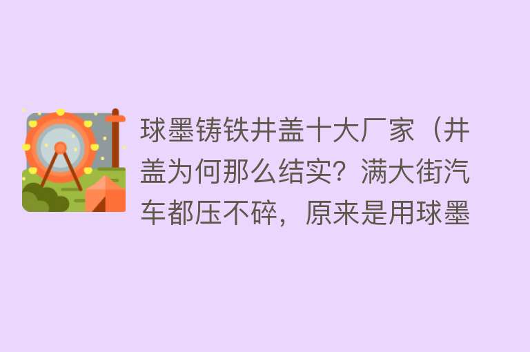 球墨铸铁井盖十大厂家（井盖为何那么结实？满大街汽车都压不碎，原来是用球墨铸铁制造的）