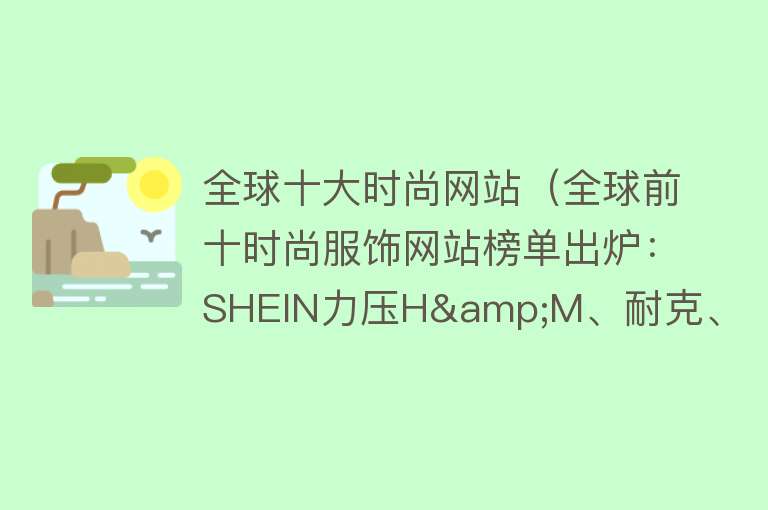 全球十大时尚网站（全球前十时尚服饰网站榜单出炉：SHEIN力压H&M、耐克、ZARA）