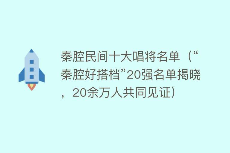 秦腔民间十大唱将名单（“秦腔好搭档”20强名单揭晓，20余万人共同见证） 