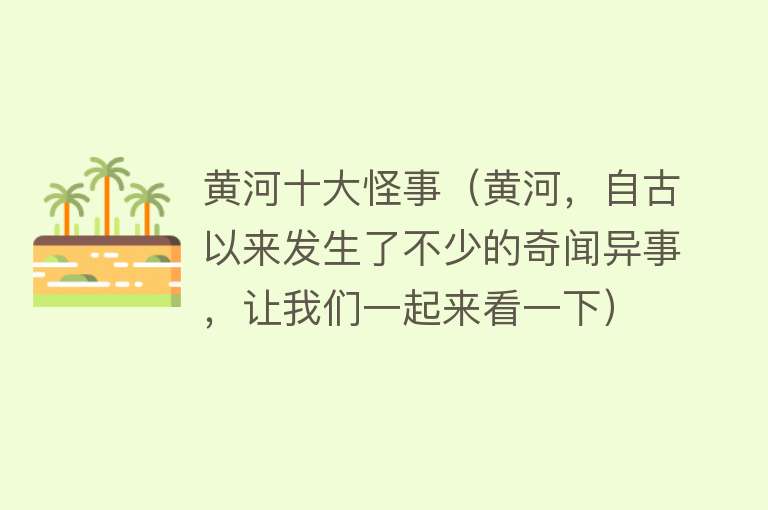 黄河十大怪事（黄河，自古以来发生了不少的奇闻异事，让我们一起来看一下）