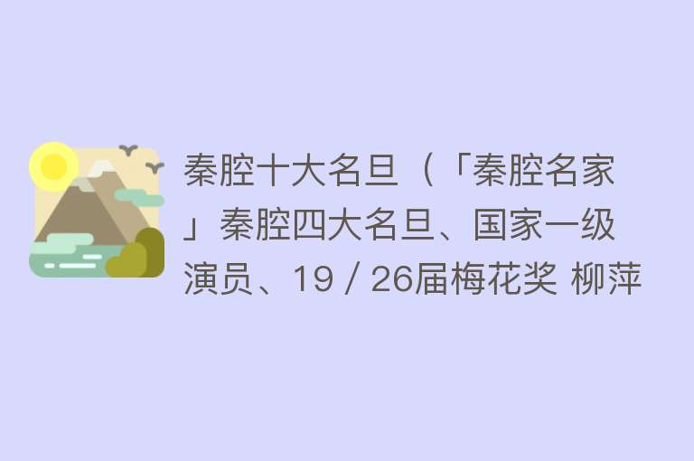 秦腔十大名旦（「秦腔名家」秦腔四大名旦、国家一级演员、19／26届梅花奖 柳萍）