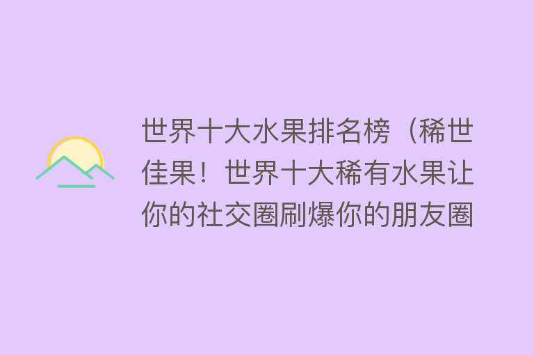 世界十大水果排名榜（稀世佳果！世界十大稀有水果让你的社交圈刷爆你的朋友圈） 