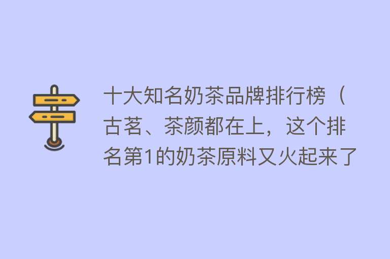 十大知名奶茶品牌排行榜（古茗、茶颜都在上，这个排名第1的奶茶原料又火起来了！）