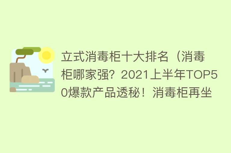 立式消毒柜十大排名（消毒柜哪家强？2021上半年TOP50爆款产品透秘！消毒柜再坐冷板凳）