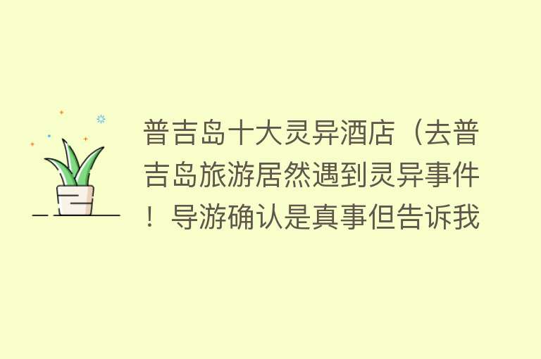 普吉岛十大灵异酒店（去普吉岛旅游居然遇到灵异事件！导游确认是真事但告诉我不要害怕） 