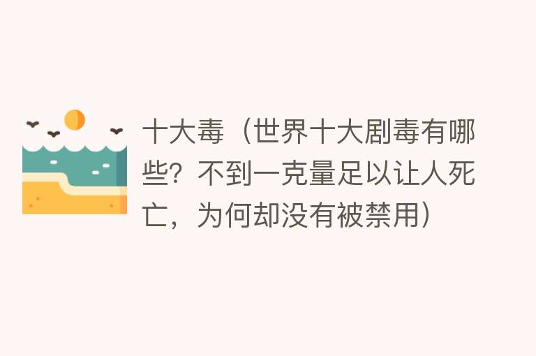 十大毒（世界十大剧毒有哪些？不到一克量足以让人死亡，为何却没有被禁用）