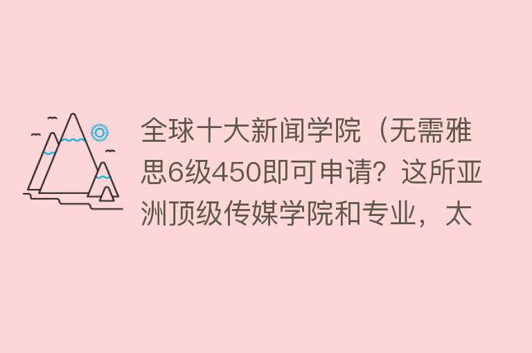 全球十大新闻学院（无需雅思6级450即可申请？这所亚洲顶级传媒学院和专业，太香了！） 