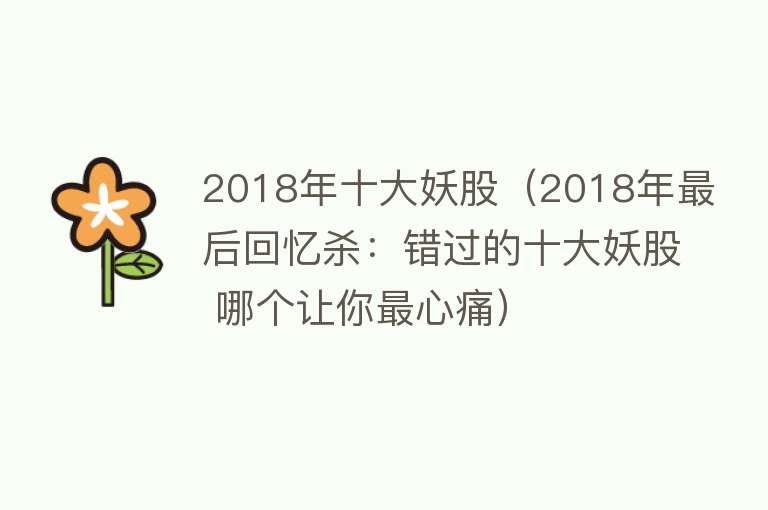 2018年十大妖股（2018年最后回忆杀：错过的十大妖股 哪个让你最心痛）