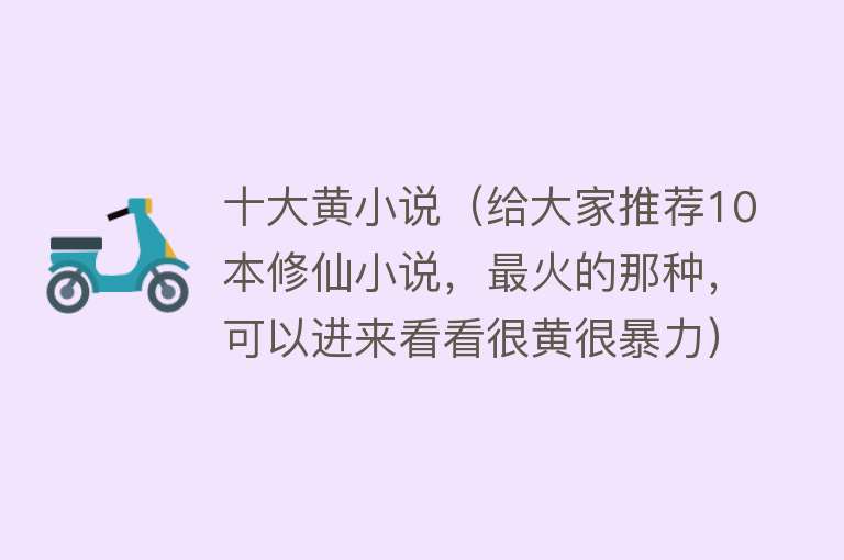 十大黄小说（给大家推荐10本修仙小说，最火的那种，可以进来看看很黄很暴力）