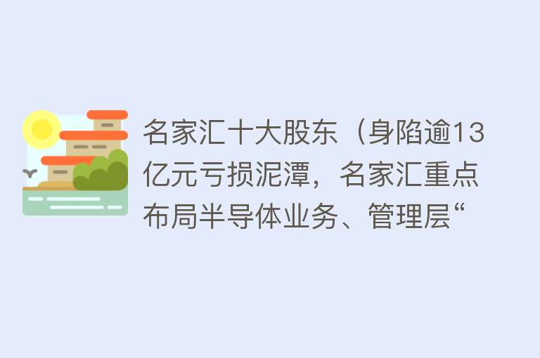 名家汇十大股东（身陷逾13亿元亏损泥潭，名家汇重点布局半导体业务、管理层“大变动”：实控人年仅26岁儿子程治文“反对声”中“上位”非独立董事） 