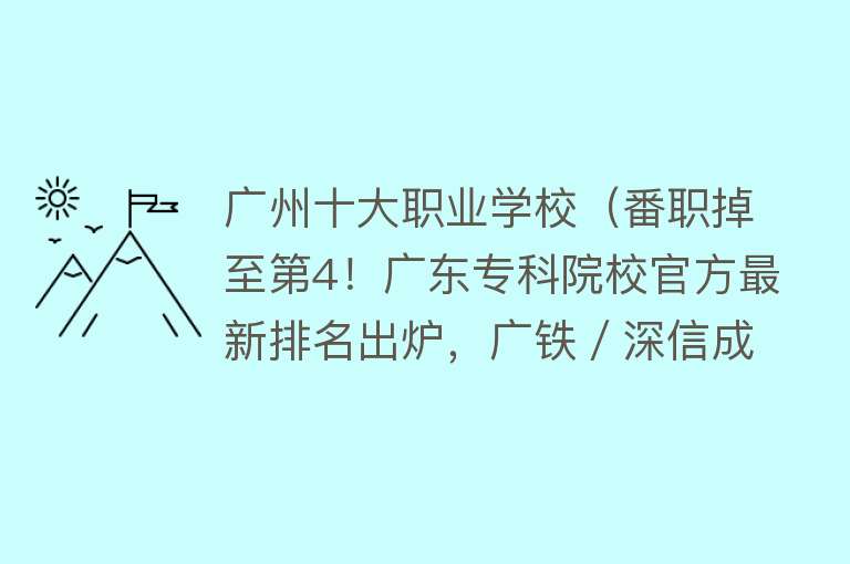 广州十大职业学校（番职掉至第4！广东专科院校官方最新排名出炉，广铁／深信成黑马） 