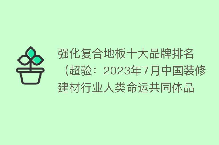 强化复合地板十大品牌排名（超验：2023年7月中国装修建材行业人类命运共同体品牌排行榜） 