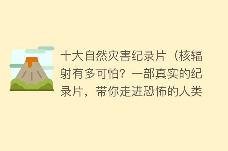 十大自然灾害纪录片（核辐射有多可怕？一部真实的纪录片，带你走进恐怖的人类禁区！） 