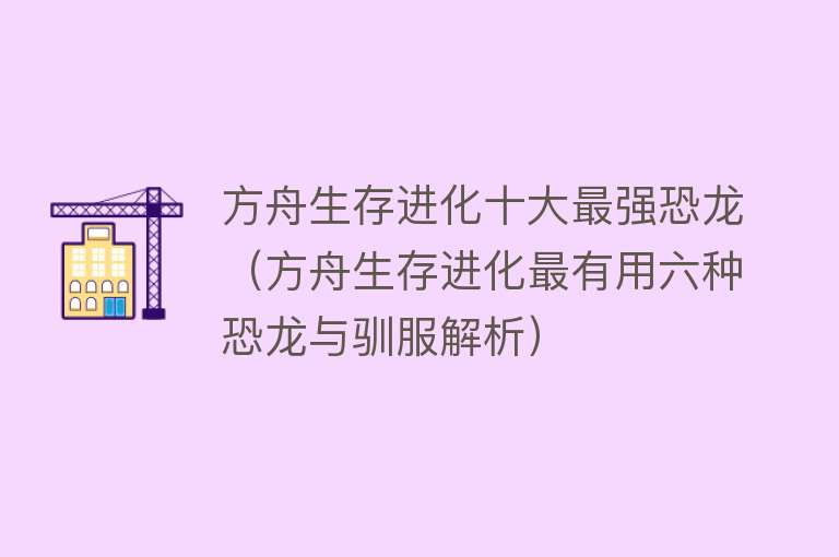 方舟生存进化十大最强恐龙（方舟生存进化最有用六种恐龙与驯服解析） 