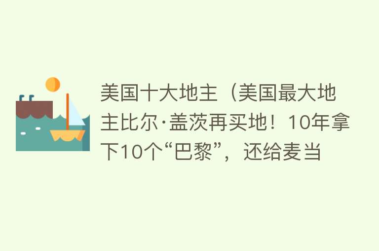 美国十大地主（美国最大地主比尔·盖茨再买地！10年拿下10个“巴黎”，还给麦当劳供薯条）