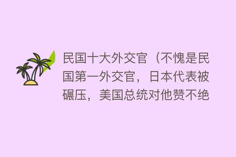 民国十大外交官（不愧是民国第一外交官，日本代表被碾压，美国总统对他赞不绝口） 