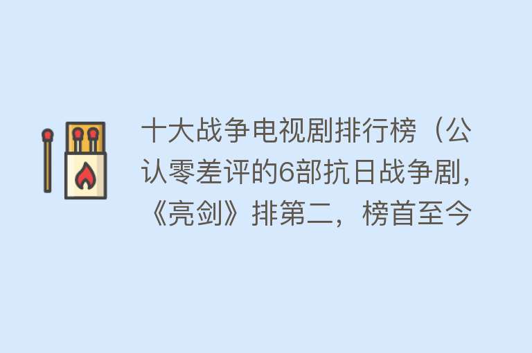 十大战争电视剧排行榜（公认零差评的6部抗日战争剧，《亮剑》排第二，榜首至今无可撼动）