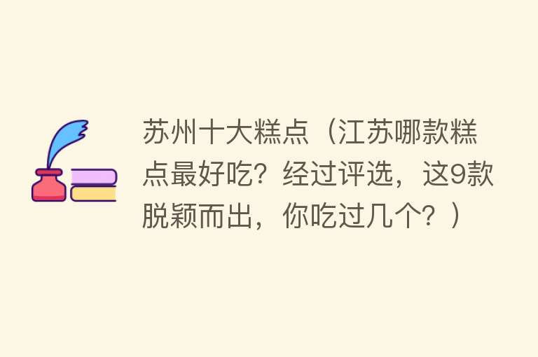 苏州十大糕点（江苏哪款糕点最好吃？经过评选，这9款脱颖而出，你吃过几个？） 