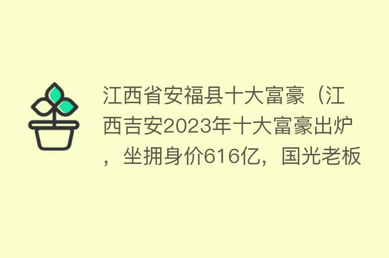 江西省安福县十大富豪（江西吉安2023年十大富豪出炉，坐拥身价616亿，国光老板跌出前五） 