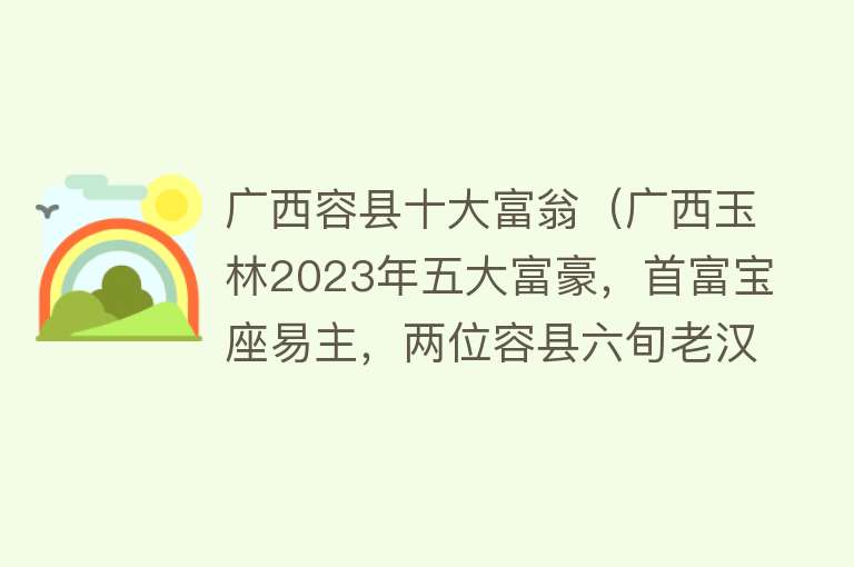 广西容县十大富翁（广西玉林2023年五大富豪，首富宝座易主，两位容县六旬老汉齐入围） 