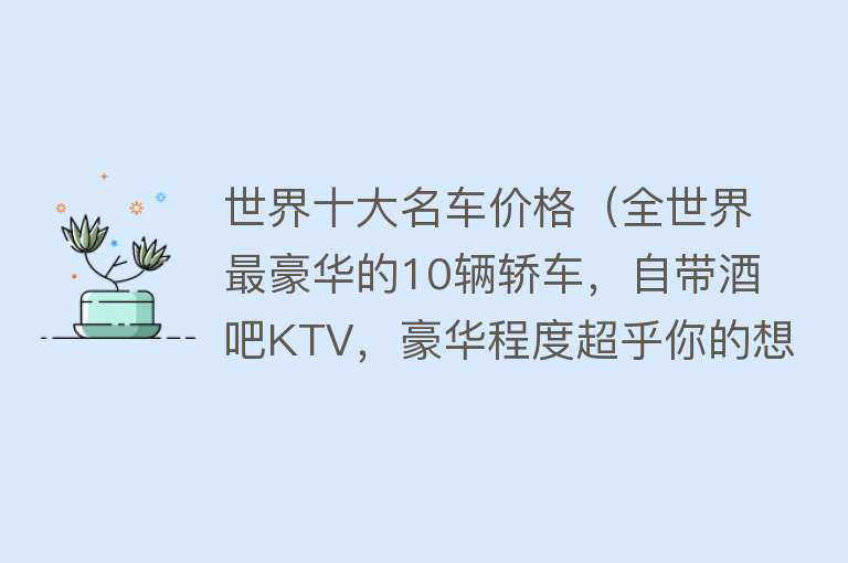 世界十大名车价格（全世界最豪华的10辆轿车，自带酒吧KTV，豪华程度超乎你的想象！） 