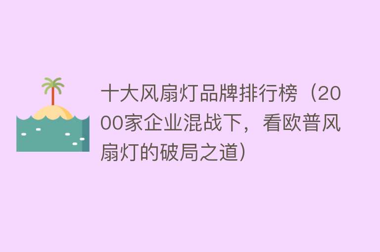 十大风扇灯品牌排行榜（2000家企业混战下，看欧普风扇灯的破局之道）