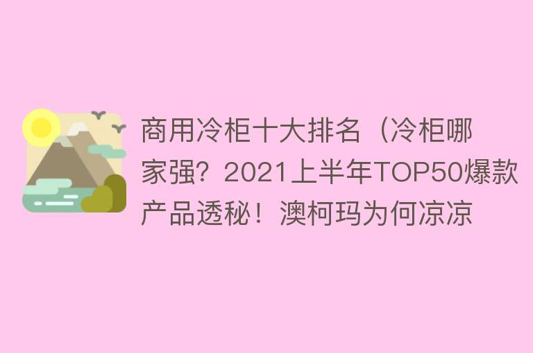 商用冷柜十大排名（冷柜哪家强？2021上半年TOP50爆款产品透秘！澳柯玛为何凉凉？）