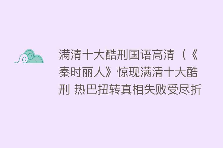 满清十大酷刑国语高清（《秦时丽人》惊现满清十大酷刑 热巴扭转真相失败受尽折磨） 