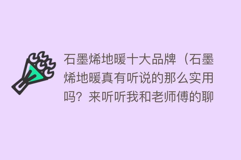 石墨烯地暖十大品牌（石墨烯地暖真有听说的那么实用吗？来听听我和老师傅的聊天内容） 