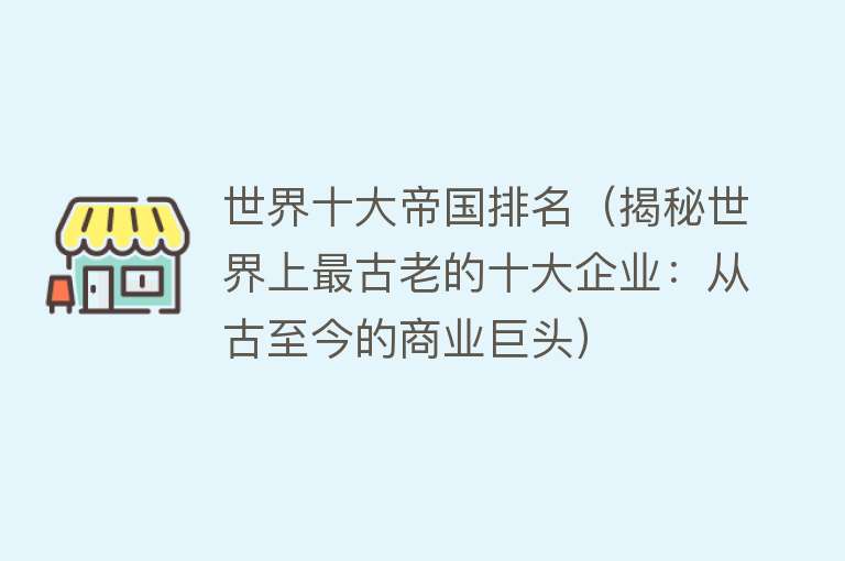 世界十大帝国排名（揭秘世界上最古老的十大企业：从古至今的商业巨头）