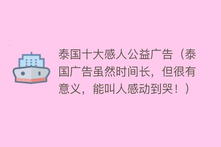 泰国十大感人公益广告（泰国广告虽然时间长，但很有意义，能叫人感动到哭！） 