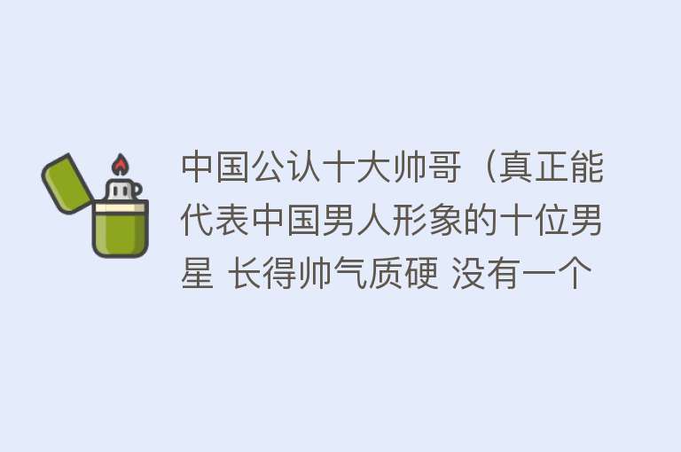 中国公认十大帅哥（真正能代表中国男人形象的十位男星 长得帅气质硬 没有一个是娘炮）